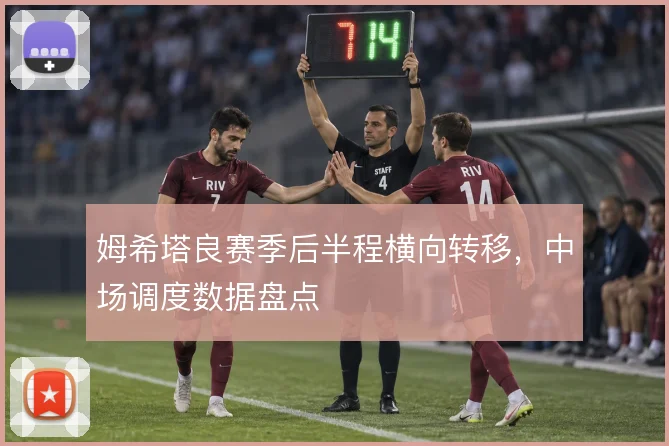 姆希塔良赛季后半程横向转移，中场调度数据盘点
