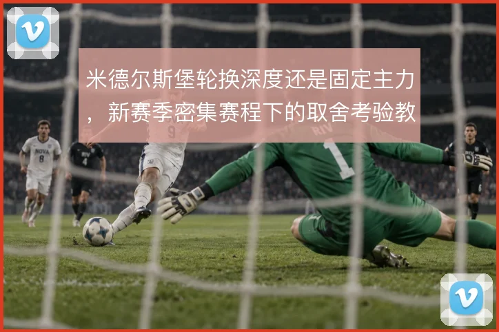 米德尔斯堡轮换深度还是固定主力，新赛季密集赛程下的取舍考验教练