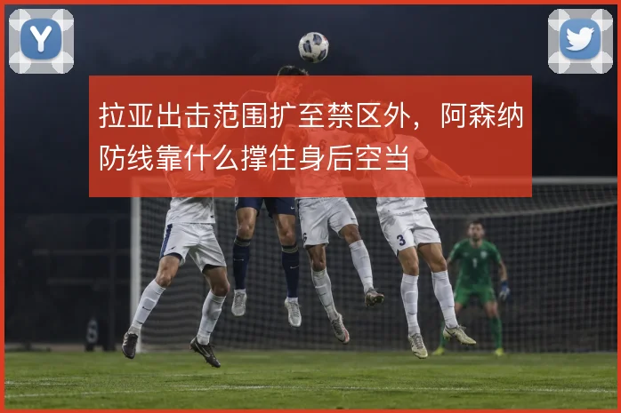 拉亚出击范围扩至禁区外，阿森纳防线靠什么撑住身后空当