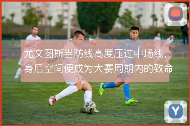 尤文图斯当防线高度压过中场线，身后空间便成为大赛周期内的致命隐患