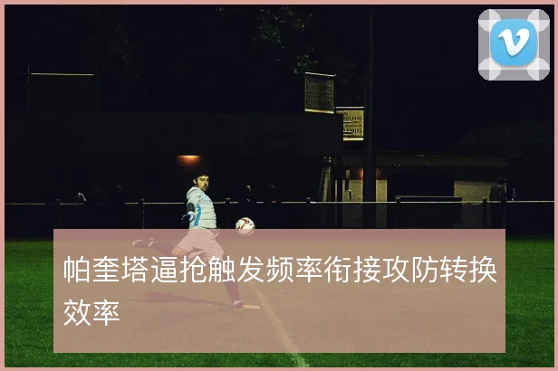 帕奎塔逼抢触发频率衔接攻防转换效率