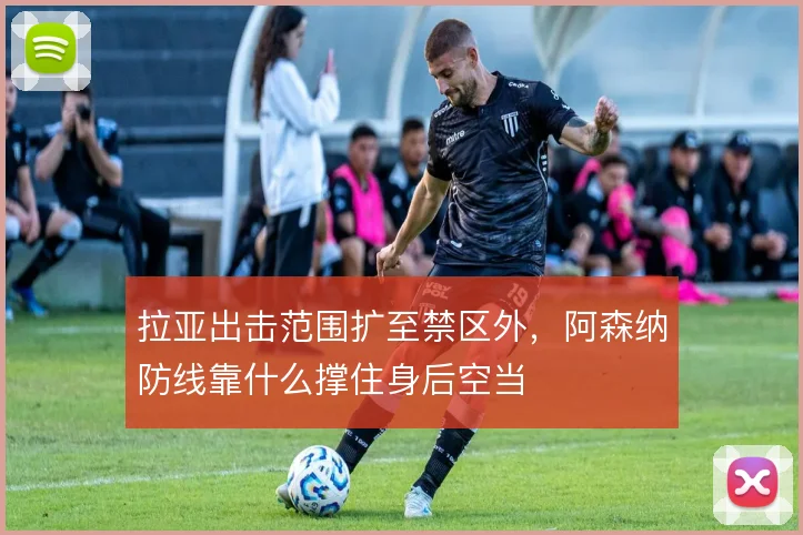 拉亚出击范围扩至禁区外，阿森纳防线靠什么撑住身后空当
