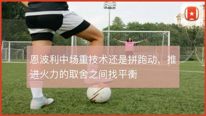 恩波利中场重技术还是拼跑动，推进火力的取舍之间找平衡