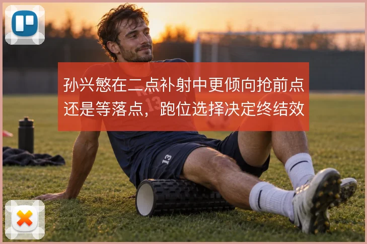 孙兴慜在二点补射中更倾向抢前点还是等落点，跑位选择决定终结效率