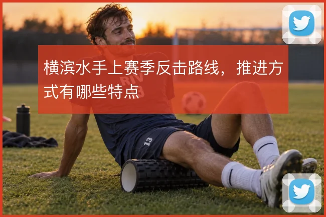横滨水手上赛季反击路线,推进方式有哪些特点