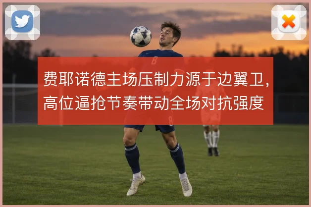 费耶诺德主场压制力源于边翼卫,高位逼抢节奏带动全场对抗强度