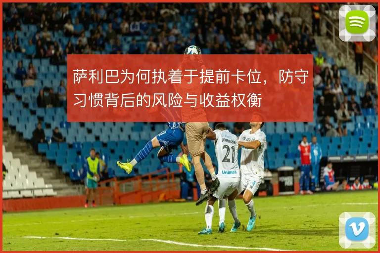 萨利巴为何执着于提前卡位，防守习惯背后的风险与收益权衡