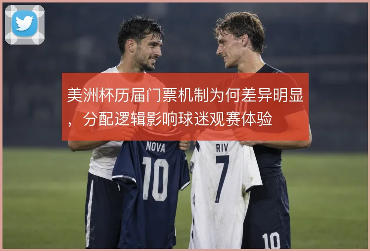 美洲杯历届门票机制为何差异明显，分配逻辑影响球迷观赛体验