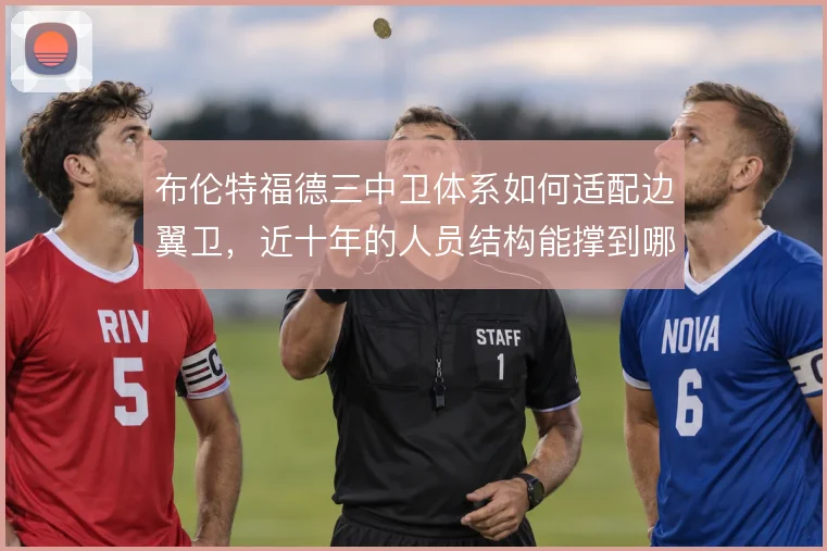 布伦特福德三中卫体系如何适配边翼卫,近十年的人员结构能撑到哪一步