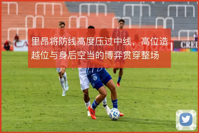 里昂将防线高度压过中线，高位造越位与身后空当的博弈贯穿整场