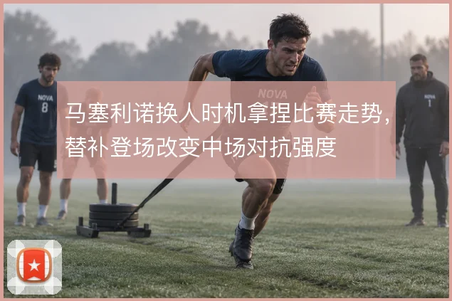 马塞利诺换人时机拿捏比赛走势，替补登场改变中场对抗强度