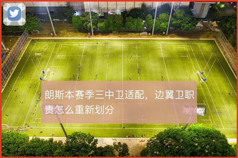 朗斯本赛季三中卫适配，边翼卫职责怎么重新划分