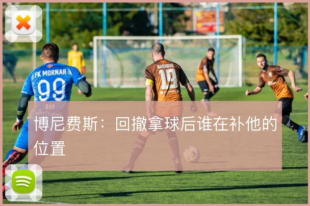 博尼费斯:回撤拿球后谁在补他的位置