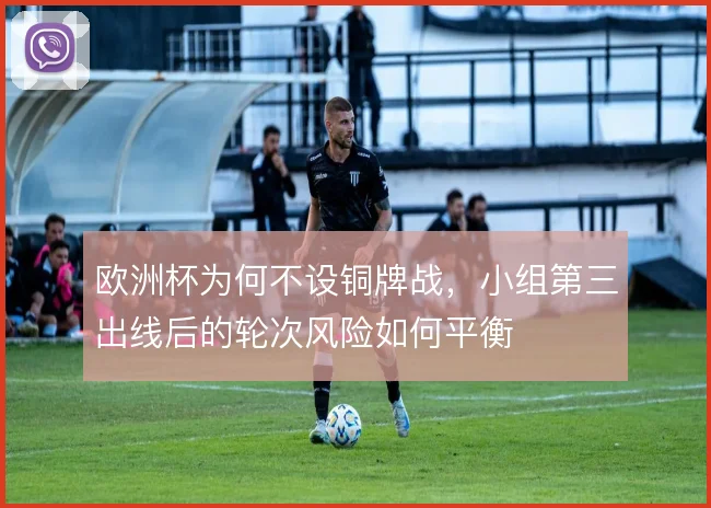 欧洲杯为何不设铜牌战，小组第三出线后的轮次风险如何平衡
