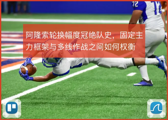 阿隆索轮换幅度冠绝队史，固定主力框架与多线作战之间如何权衡