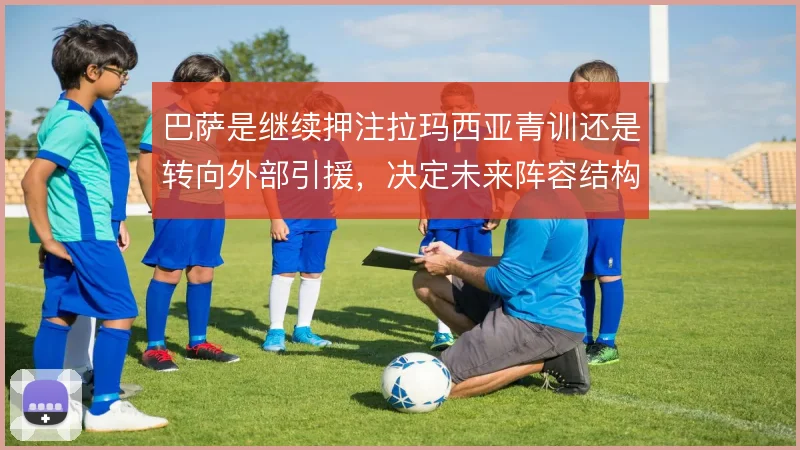 巴萨是继续押注拉玛西亚青训还是转向外部引援，决定未来阵容结构