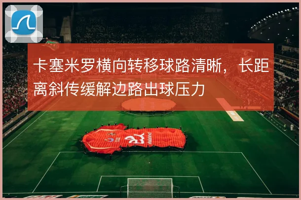 卡塞米罗横向转移球路清晰,长距离斜传缓解边路出球压力