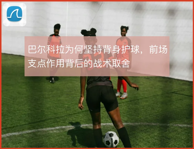 巴尔科拉为何坚持背身护球，前场支点作用背后的战术取舍