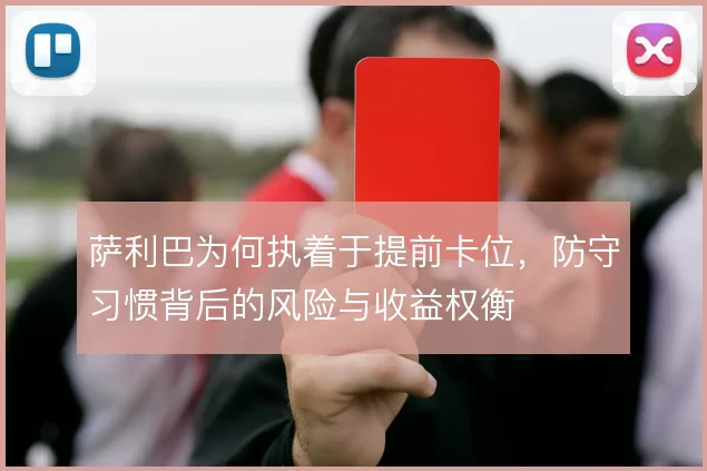 萨利巴为何执着于提前卡位，防守习惯背后的风险与收益权衡