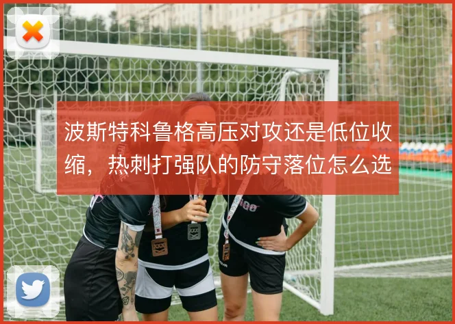 波斯特科鲁格高压对攻还是低位收缩,热刺打强队的防守落位怎么选